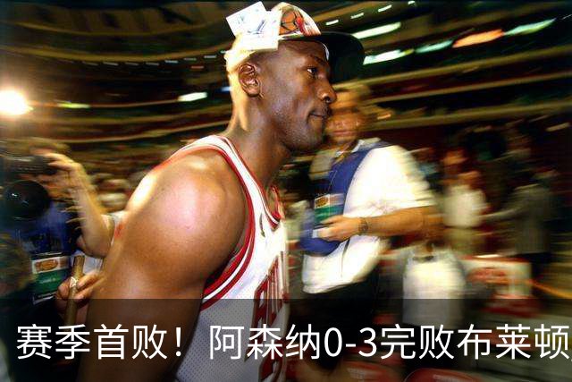 赛季首败！阿森纳0-3完败布莱顿 拉亚两遭远射破门 哈弗茨失单刀